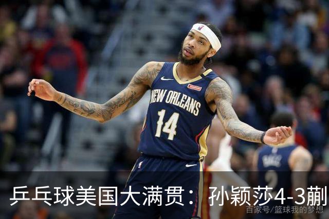 乒乓球美国大满贯：孙颖莎4-3蒯曼 四大满贯女单均已折桂