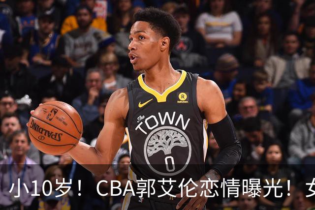 小10岁！CBA郭艾伦恋情曝光！女方23岁，颜值不俗，还是篮球网红