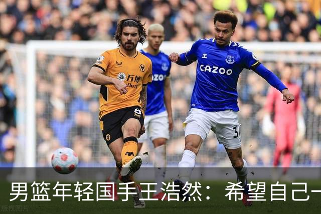 男篮年轻国手王浩然：希望自己一年比一年强